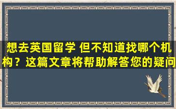 想去英国留学 但不知道找哪个机构？这篇文章将帮助解答您的疑问！